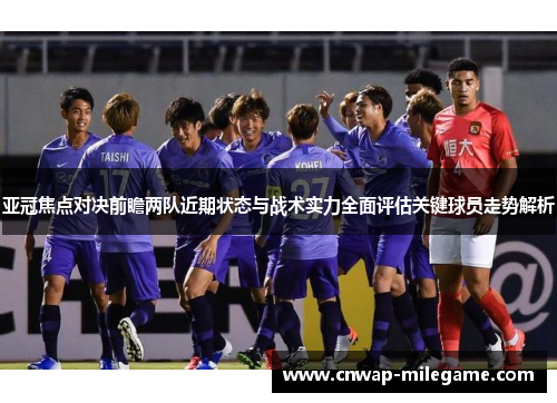 亚冠焦点对决前瞻两队近期状态与战术实力全面评估关键球员走势解析