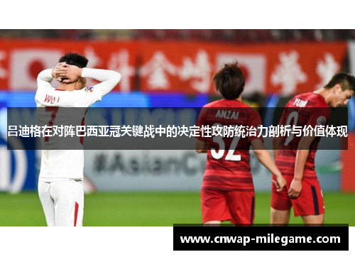 吕迪格在对阵巴西亚冠关键战中的决定性攻防统治力剖析与价值体现
